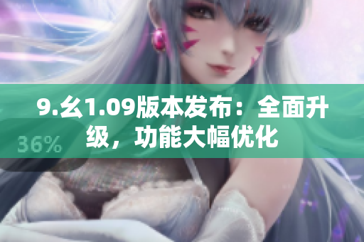 9.幺1.09版本發(fā)布：全面升級(jí)，功能大幅優(yōu)化