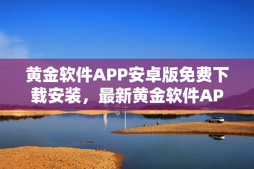 黃金軟件APP安卓版免費(fèi)下載安裝，最新黃金軟件APP下載安裝攻略分享