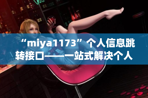 “miya1173”個(gè)人信息跳轉(zhuǎn)接口——一站式解決個(gè)人信息跳轉(zhuǎn)問題