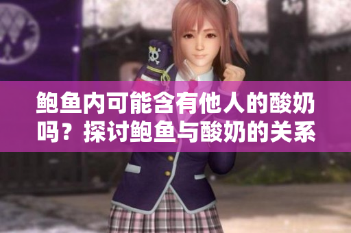 鮑魚(yú)內(nèi)可能含有他人的酸奶嗎？探討鮑魚(yú)與酸奶的關(guān)系