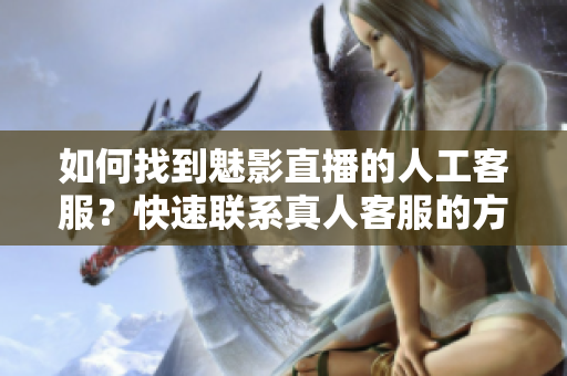 如何找到魅影直播的人工客服？快速聯系真人客服的方法