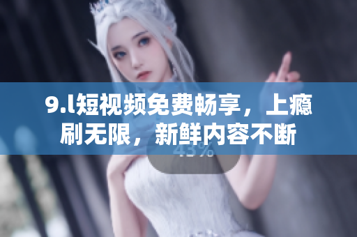 9.l短視頻免費(fèi)暢享，上癮刷無(wú)限，新鮮內(nèi)容不斷