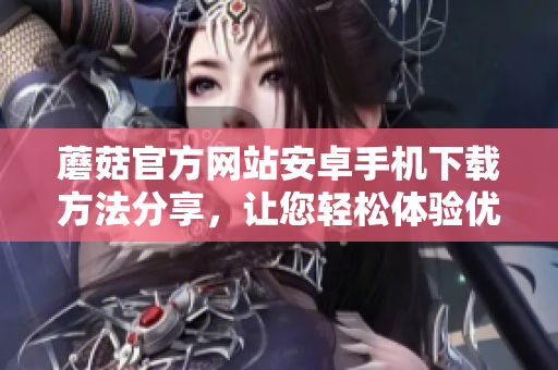 蘑菇官方網站安卓手機下載方法分享，讓您輕松體驗優(yōu)質資源。