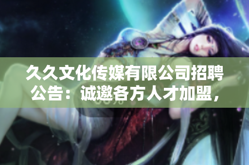 久久文化傳媒有限公司招聘公告：誠邀各方人才加盟，共同開創(chuàng)未來