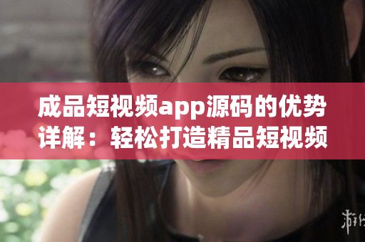 成品短視頻app源碼的優(yōu)勢(shì)詳解：輕松打造精品短視頻平臺(tái)