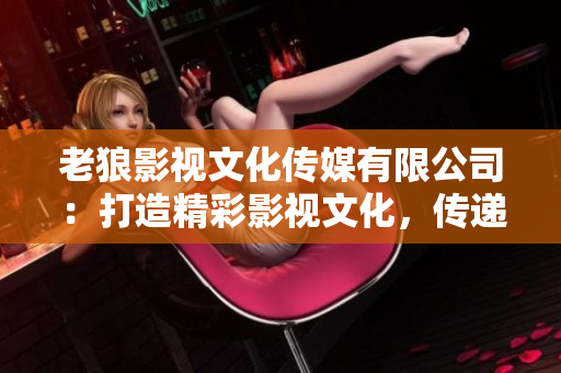 老狼影視文化傳媒有限公司：打造精彩影視文化，傳遞正能量