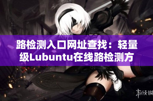 路檢測(cè)入口網(wǎng)址查找：輕量級(jí)Lubuntu在線路檢測(cè)方式
