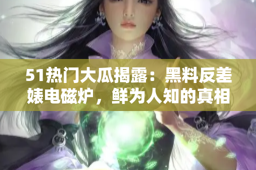 51熱門大瓜揭露：黑料反差婊電磁爐，鮮為人知的真相大揭秘
