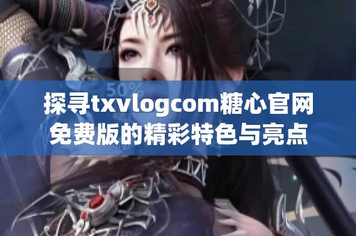 探尋txvlogcom糖心官網(wǎng)免費版的精彩特色與亮點