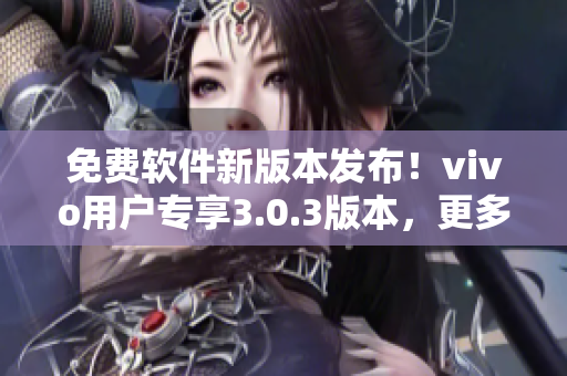 免費軟件新版本發(fā)布！vivo用戶專享3.0.3版本，更多功能等你體驗