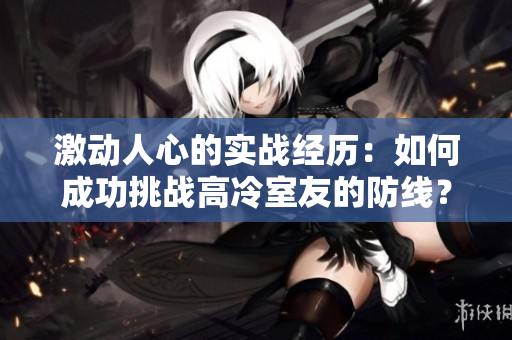 激動(dòng)人心的實(shí)戰(zhàn)經(jīng)歷：如何成功挑戰(zhàn)高冷室友的防線？