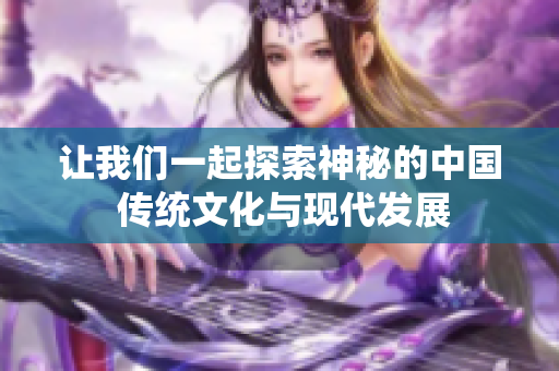 讓我們一起探索神秘的中國(guó) 傳統(tǒng)文化與現(xiàn)代發(fā)展