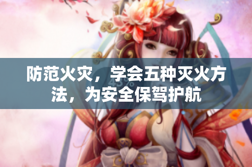 防范火災(zāi)，學(xué)會(huì)五種滅火方法，為安全保駕護(hù)航