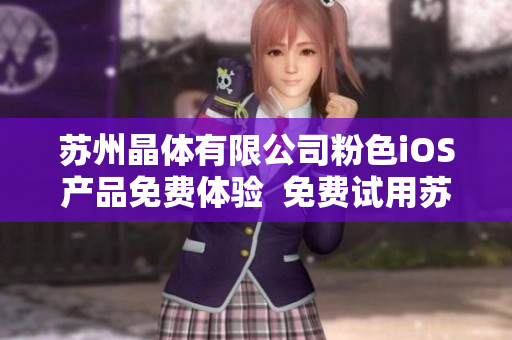 蘇州晶體有限公司粉色iOS產品免費體驗  免費試用蘇州晶體有限公司最新iOS粉色系列產品