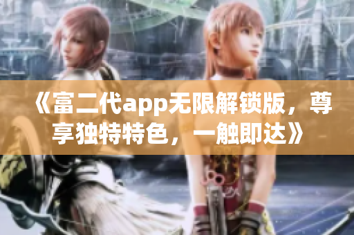 《富二代app無(wú)限解鎖版，尊享獨(dú)特特色，一觸即達(dá)》