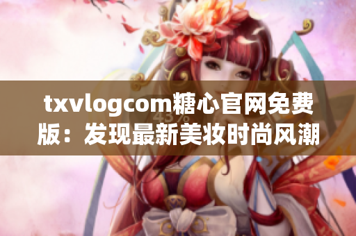 txvlogcom糖心官網免費版：發(fā)現最新美妝時尚風潮