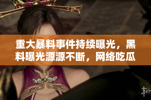 重大暴料事件持續(xù)曝光，黑料曝光源源不斷，網(wǎng)絡吃瓜人群熱議不休