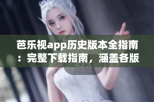 芭樂視app歷史版本全指南：完整下載指南，涵蓋各版本安裝及使用攻略