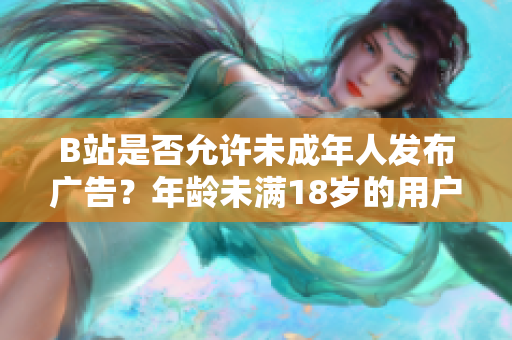 B站是否允許未成年人發(fā)布廣告？年齡未滿18歲的用戶能在B站進行廣告合作嗎？