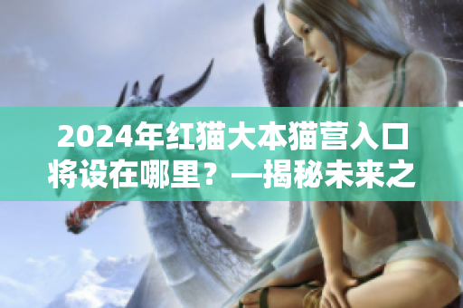 2024年紅貓大本貓營入口將設(shè)在哪里？—揭秘未來之旅路徑