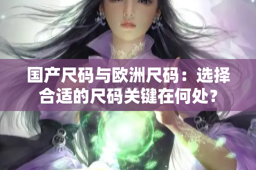 國產(chǎn)尺碼與歐洲尺碼：選擇合適的尺碼關鍵在何處？