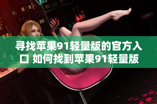 尋找蘋果91輕量版的官方入口 如何找到蘋果91輕量版的官方網站？