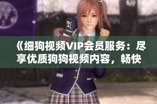 《細(xì)狗視頻VIP會員服務(wù)：盡享優(yōu)質(zhì)狗狗視頻內(nèi)容，暢快觀影體驗等您來》