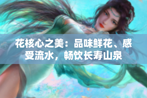 花核心之美：品味鮮花、感受流水，暢飲長壽山泉