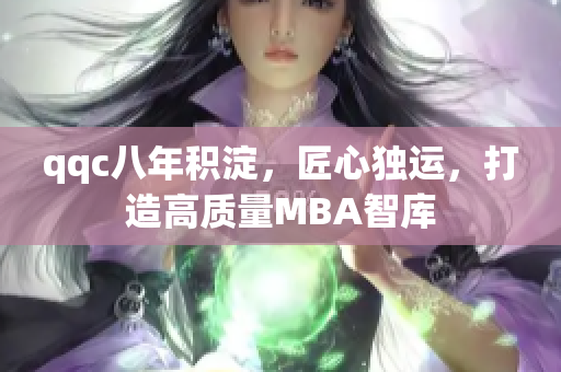 qqc八年積淀，匠心獨(dú)運(yùn)，打造高質(zhì)量MBA智庫(kù)