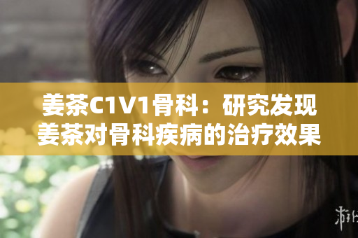 姜茶C1V1骨科：研究發(fā)現(xiàn)姜茶對骨科疾病的治療效果