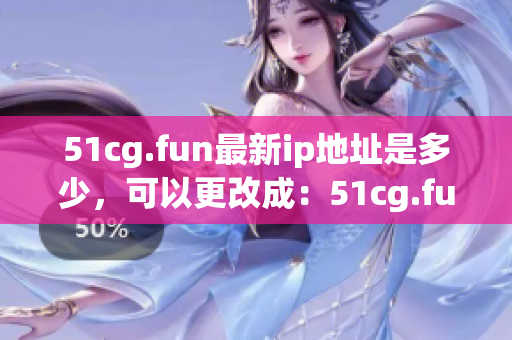 51cg.fun最新ip地址是多少，可以更改成：51cg.fun最新ip地址變更情況匯總