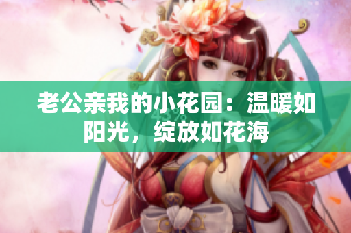 老公親我的小花園：溫暖如陽(yáng)光，綻放如花海