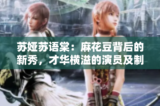 蘇婭蘇語棠：麻花豆背后的新秀，才華橫溢的演員及制片人