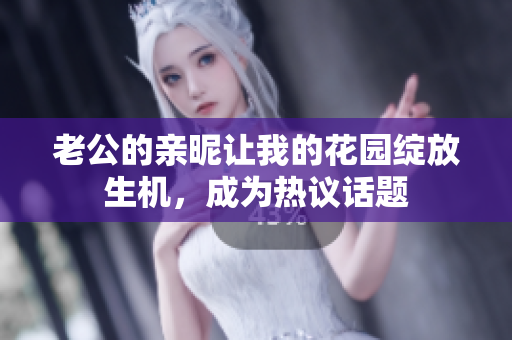 老公的親昵讓我的花園綻放生機(jī)，成為熱議話題
