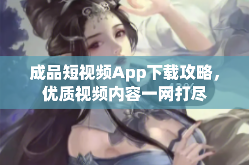 成品短視頻App下載攻略，優(yōu)質(zhì)視頻內(nèi)容一網(wǎng)打盡