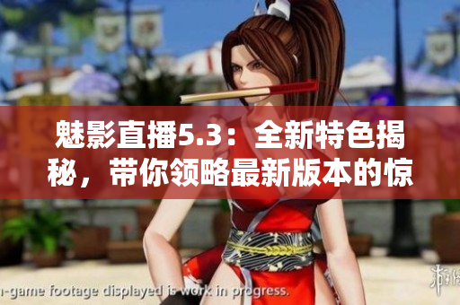 魅影直播5.3：全新特色揭秘，帶你領(lǐng)略最新版本的驚喜與創(chuàng)新