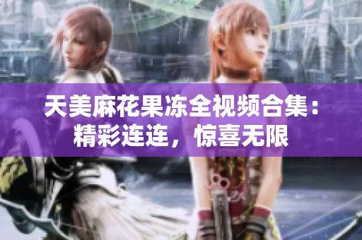 天美麻花果凍全視頻合集：精彩連連，驚喜無限