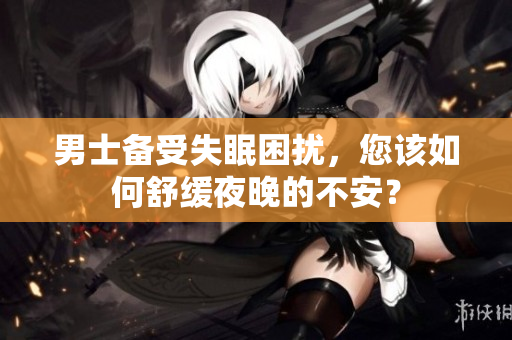 男士備受失眠困擾，您該如何舒緩夜晚的不安？