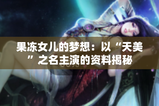 果凍女兒的夢想：以“天美”之名主演的資料揭秘