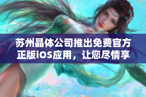蘇州晶體公司推出免費(fèi)官方正版iOS應(yīng)用，讓您盡情享受晶瑩剔透的世界