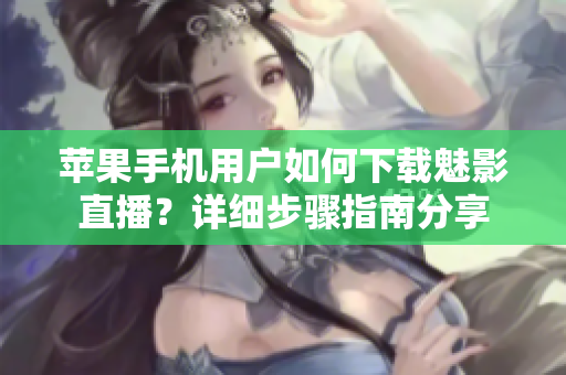 蘋果手機(jī)用戶如何下載魅影直播？詳細(xì)步驟指南分享