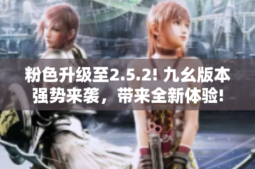 粉色升級至2.5.2! 九幺版本強勢來襲，帶來全新體驗!