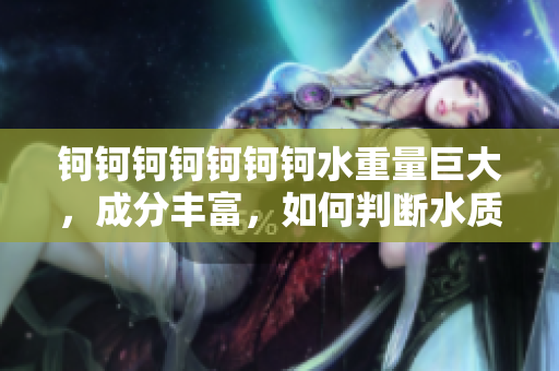 鈳鈳鈳鈳鈳鈳鈳水重量巨大，成分豐富，如何判斷水質(zhì)是否合格？