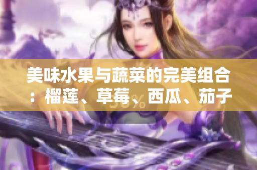 美味水果與蔬菜的完美組合：榴蓮、草莓、西瓜、茄子以及黃瓜