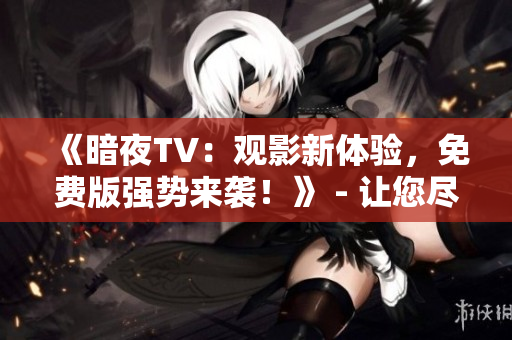 《暗夜TV：觀影新體驗(yàn)，免費(fèi)版強(qiáng)勢(shì)來(lái)襲！》 - 讓您盡情享受精彩節(jié)目的全新途徑