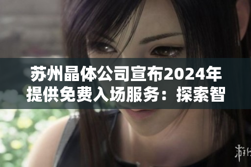 蘇州晶體公司宣布2024年提供免費(fèi)入場(chǎng)服務(wù)：探索智能科技與可持續(xù)發(fā)展的未來(lái)展望