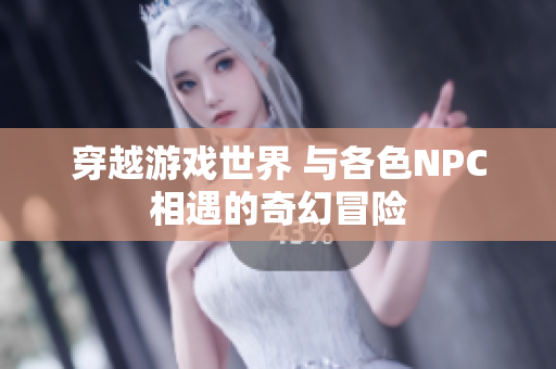 穿越游戲世界 與各色NPC相遇的奇幻冒險(xiǎn)