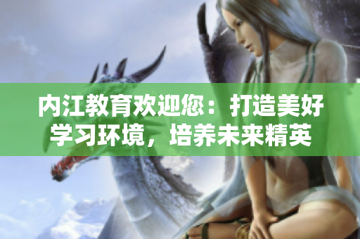 內(nèi)江教育歡迎您：打造美好學(xué)習(xí)環(huán)境，培養(yǎng)未來精英