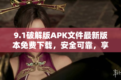 9.1破解版APK文件最新版本免費(fèi)下載，安全可靠，享受更多功能