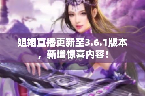 姐姐直播更新至3.6.1版本，新增驚喜內(nèi)容！